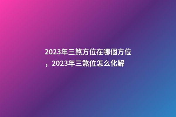 2023年三煞方位在哪個方位，2023年三煞位怎么化解