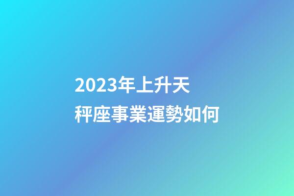 2023年上升天秤座事業運勢如何-第1張-星座運勢-玄機派