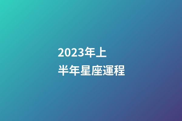 2023年上半年星座運程-第1張-星座運勢-玄機派