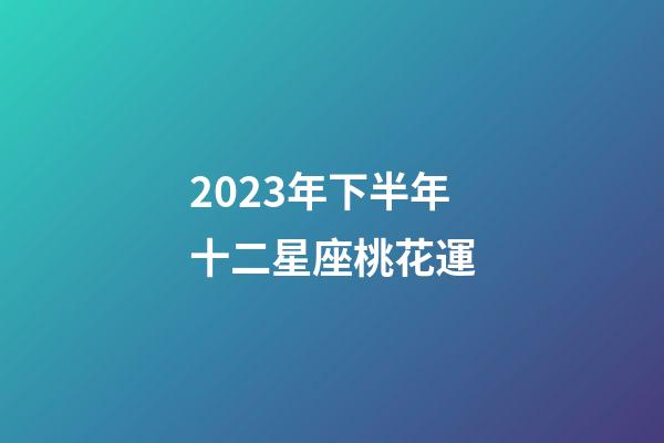 2023年下半年十二星座桃花運-第1張-星座運勢-玄機(jī)派
