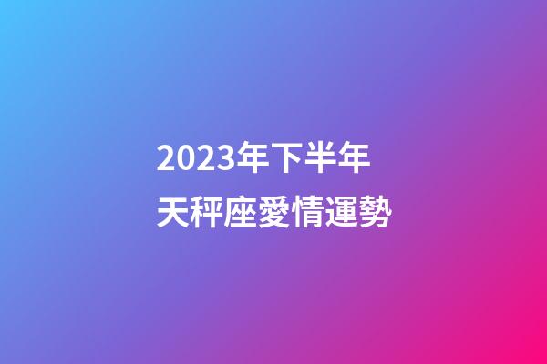2023年下半年天秤座愛情運勢-第1張-星座運勢-玄機派