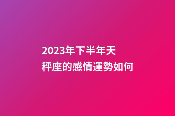2023年下半年天秤座的感情運勢如何-第1張-星座運勢-玄機派