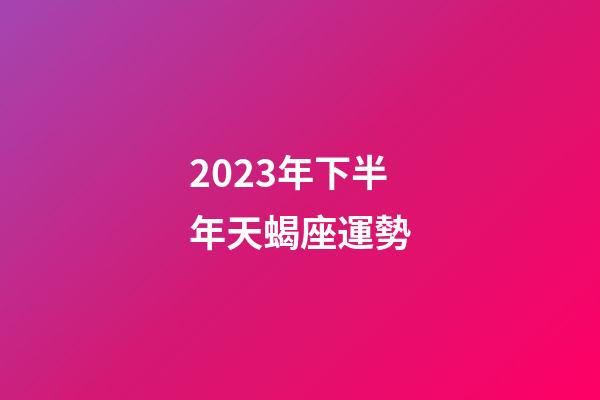 2023年下半年天蝎座運勢-第1張-星座運勢-玄機派