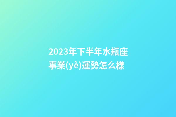 2023年下半年水瓶座事業(yè)運勢怎么樣-第1張-星座運勢-玄機派