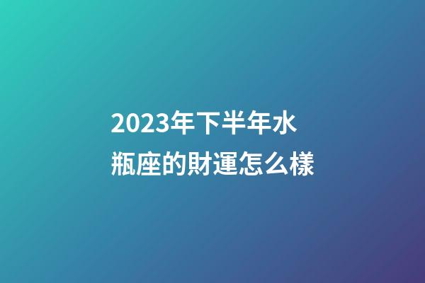 2023年下半年水瓶座的財運怎么樣