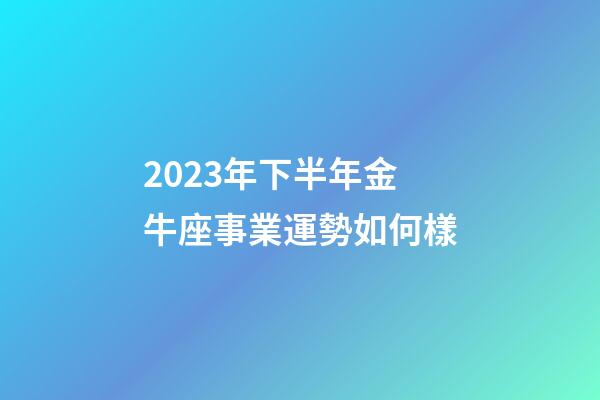 2023年下半年金牛座事業運勢如何樣-第1張-星座運勢-玄機派