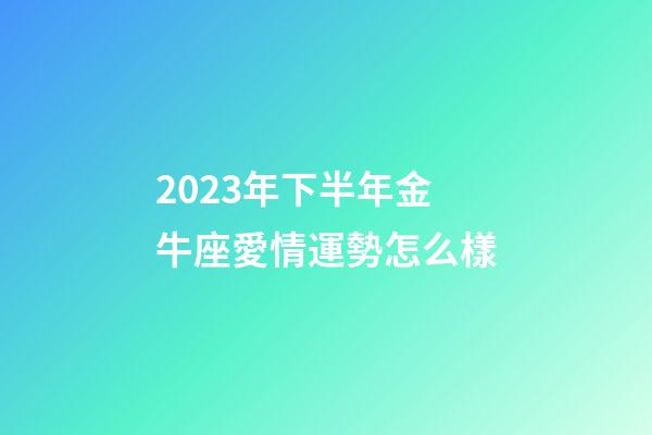 2023年下半年金牛座愛情運勢怎么樣-第1張-星座運勢-玄機派
