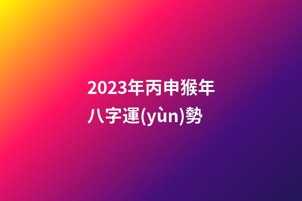 2023年丙申猴年八字運(yùn)勢