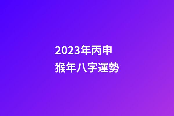 2023年丙申猴年八字運勢