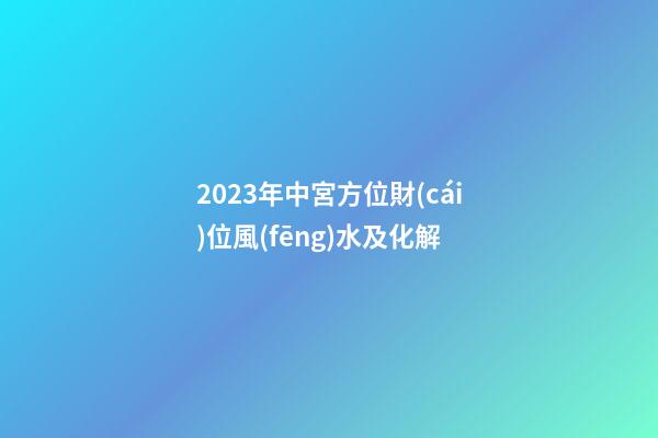 2023年中宮方位財(cái)位風(fēng)水及化解