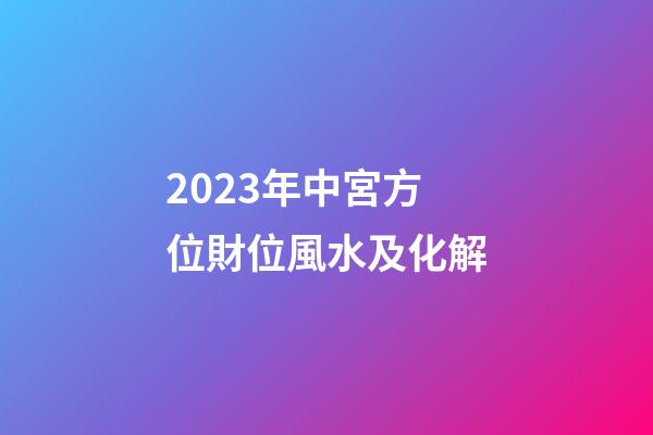 2023年中宮方位財位風水及化解