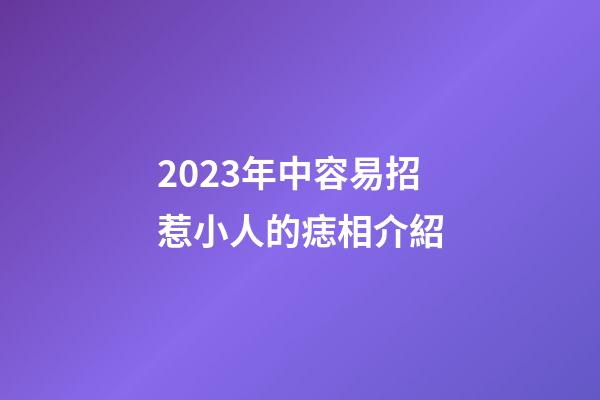 2023年中容易招惹小人的痣相介紹
