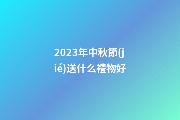 2023年中秋節(jié)送什么禮物好