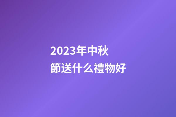2023年中秋節送什么禮物好