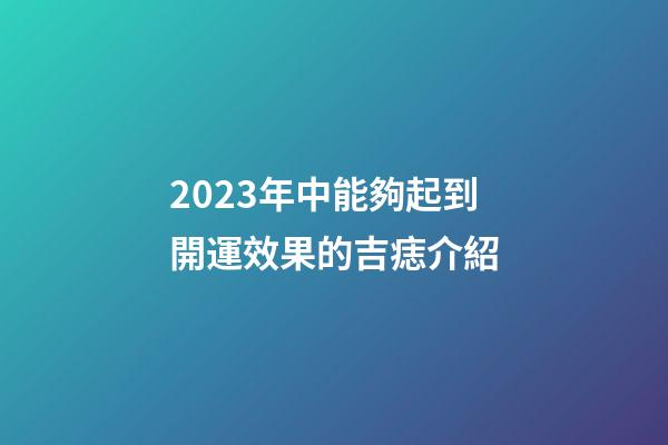 2023年中能夠起到開運效果的吉痣介紹
