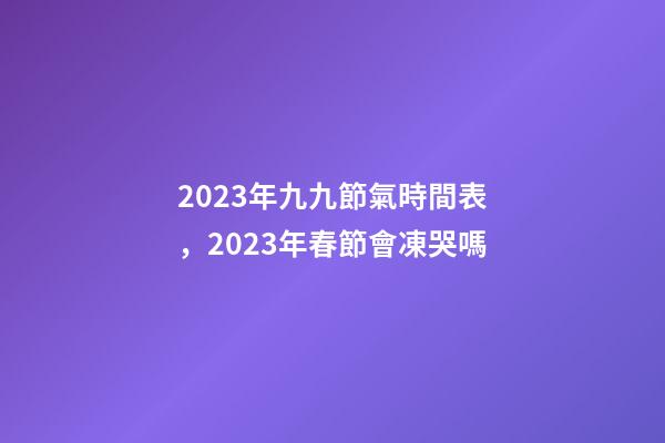 2023年九九節氣時間表，2023年春節會凍哭嗎-第1張-觀點-玄機派
