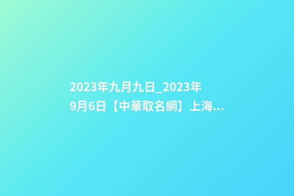 2023年九月九日_2023年9月6日【中華取名網】上海XXX貿易公司簽約-第1張-公司起名-玄機派