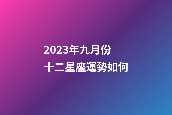 2023年九月份十二星座運勢如何-第1張-星座運勢-玄機派