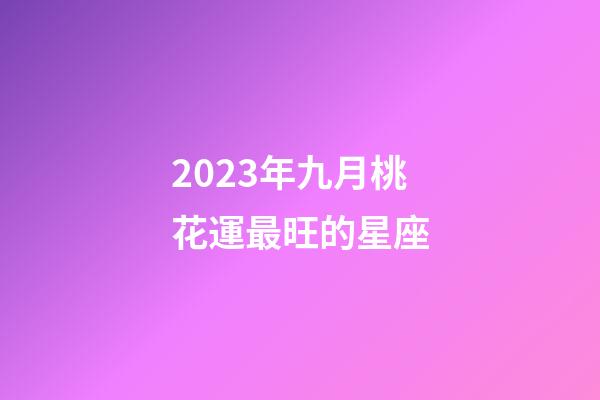 2023年九月桃花運最旺的星座-第1張-星座運勢-玄機派