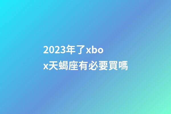 2023年了xbox天蝎座有必要買嗎-第1張-星座運勢-玄機派