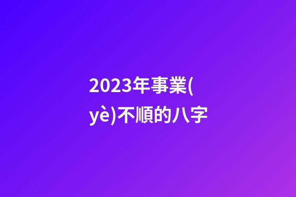 2023年事業(yè)不順的八字