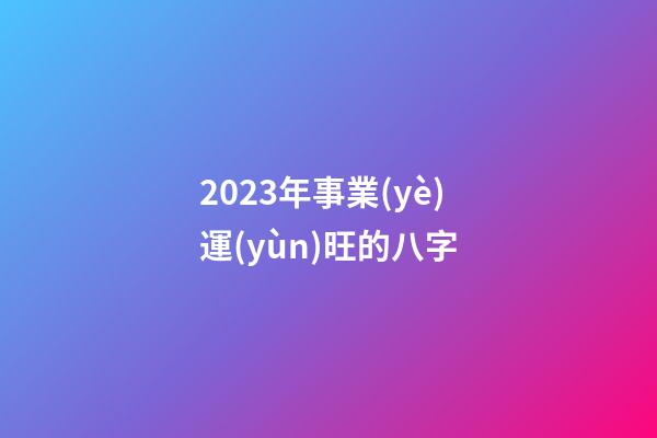 2023年事業(yè)運(yùn)旺的八字