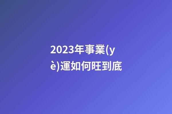 2023年事業(yè)運如何旺到底