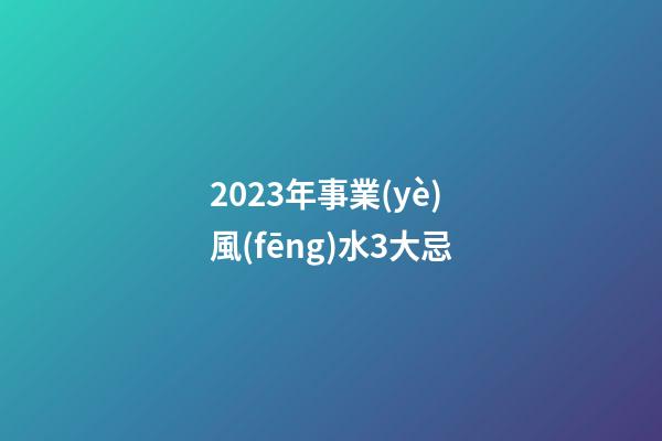 2023年事業(yè)風(fēng)水3大忌