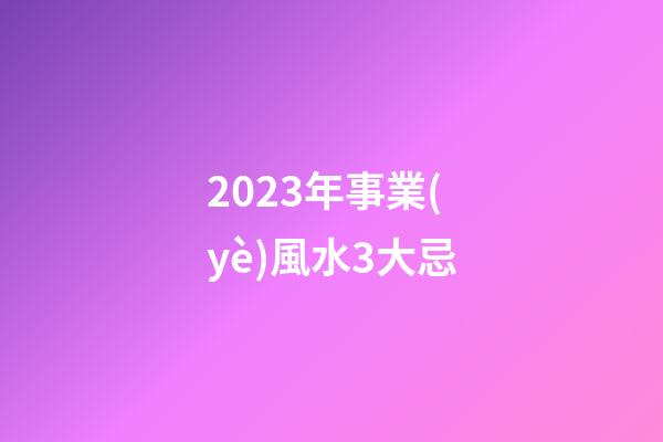 2023年事業(yè)風水3大忌