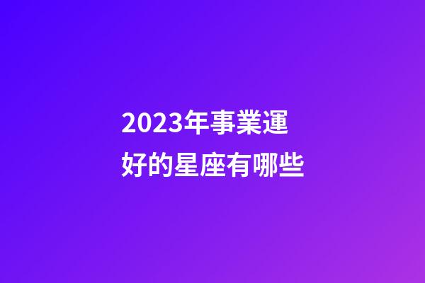 2023年事業運好的星座有哪些-第1張-星座運勢-玄機派