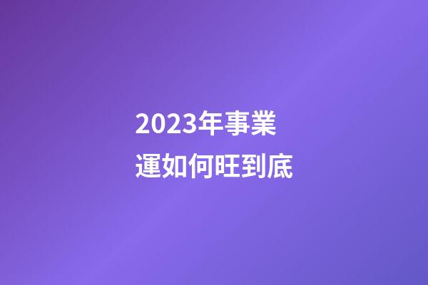 2023年事業運如何旺到底