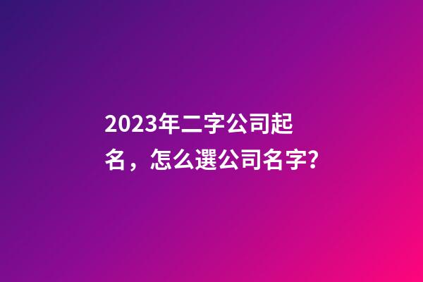 2023年二字公司起名，怎么選公司名字？