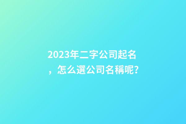 2023年二字公司起名，怎么選公司名稱呢？-第1張-公司起名-玄機派