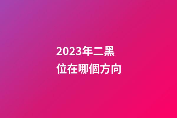 2023年二黑位在哪個方向