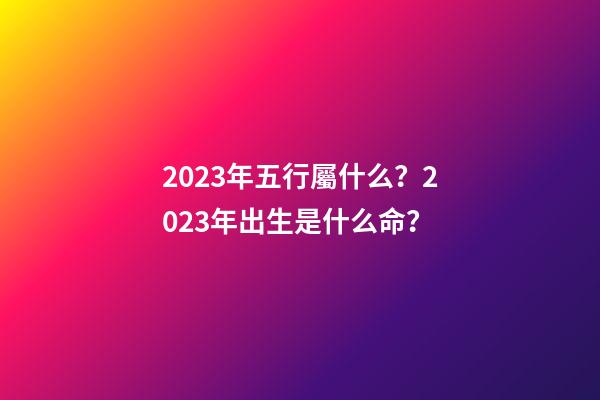 2023年五行屬什么？2023年出生是什么命？