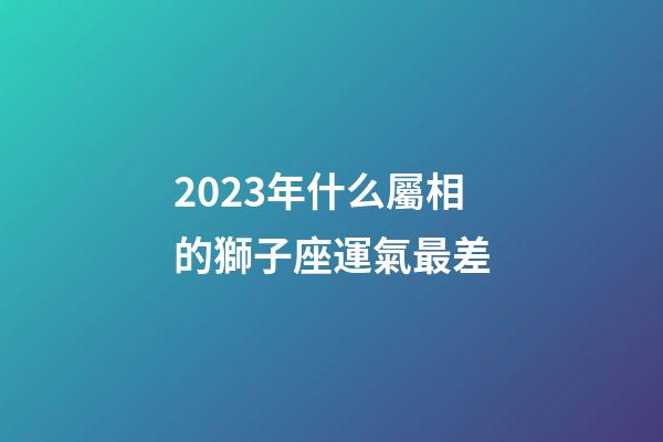 2023年什么屬相的獅子座運氣最差-第1張-星座運勢-玄機派