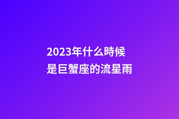 2023年什么時候是巨蟹座的流星雨-第1張-星座運勢-玄機派