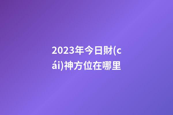 2023年今日財(cái)神方位在哪里