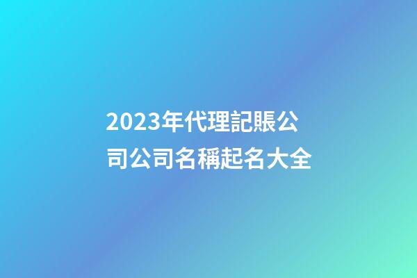 2023年代理記賬公司公司名稱起名大全-第1張-公司起名-玄機派