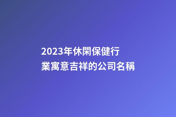 2023年休閑保健行業寓意吉祥的公司名稱