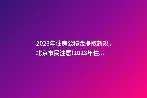 2023年住房公積金提取新規，北京市民注意!2023年住房公積金提取迎新變化!可能影響你的生活-第1張-觀點-玄機派