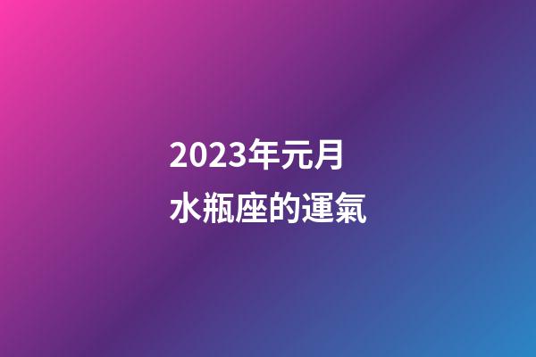 2023年元月水瓶座的運氣-第1張-星座運勢-玄機派