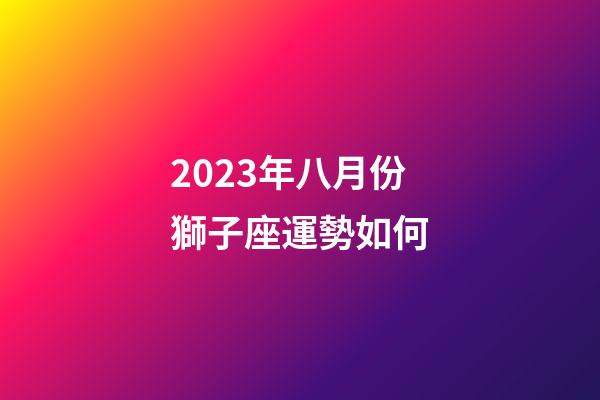 2023年八月份獅子座運勢如何-第1張-星座運勢-玄機派