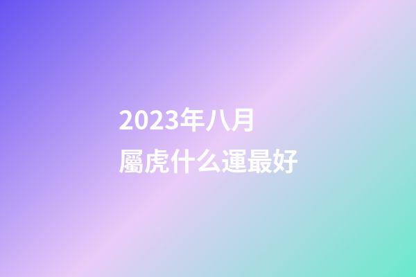 2023年八月屬虎什么運最好