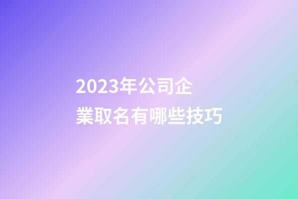 2023年公司企業取名有哪些技巧