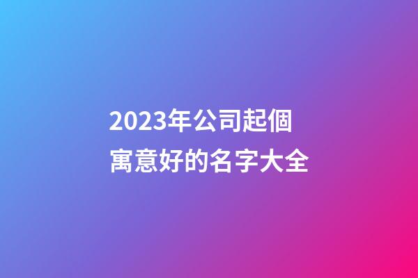 2023年公司起個寓意好的名字大全-第1張-公司起名-玄機派
