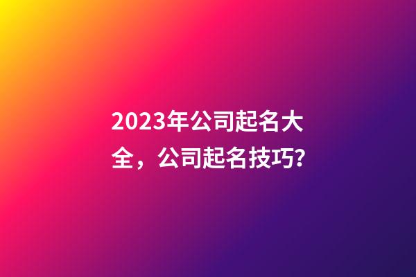 2023年公司起名大全，公司起名技巧？