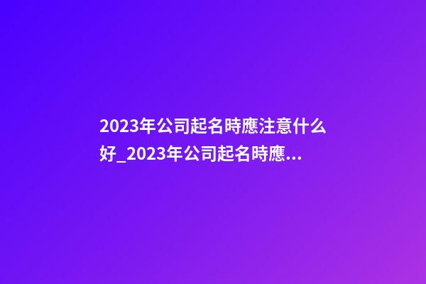 2023年公司起名時應注意什么好_2023年公司起名時應注意什么？-第1張-公司起名-玄機派