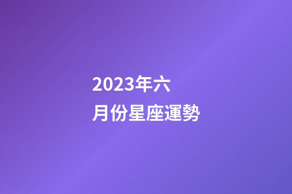 2023年六月份星座運勢-第1張-星座運勢-玄機派