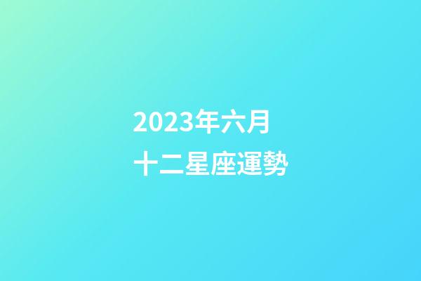 2023年六月十二星座運勢-第1張-星座運勢-玄機派